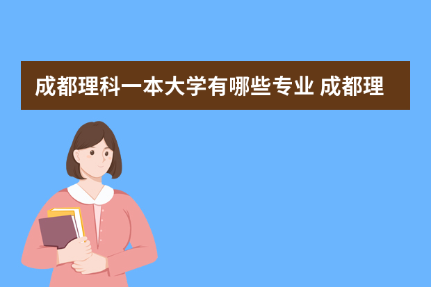 成都理科一本大学有哪些专业 成都理工大学有哪些专业?